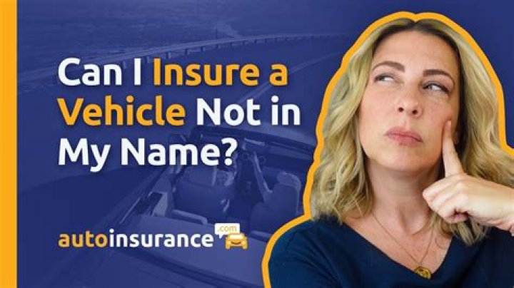Can I put insurance on a vehicle not in my name?