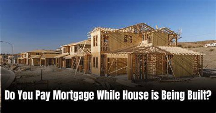 Do you pay mortgage while house is being built?