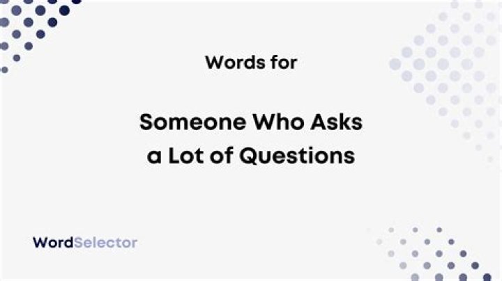 What to call someone who asks a lot of questions?